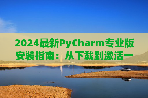 2024最新PyCharm专业版安装指南：从下载到激活一步到位