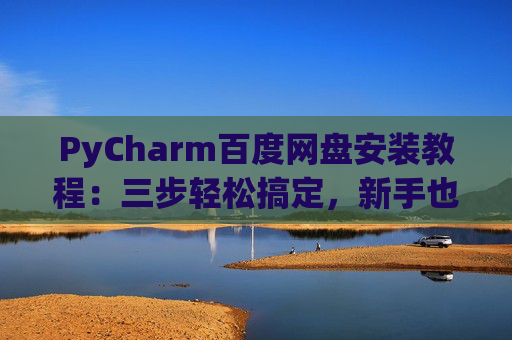 PyCharm百度网盘安装教程：三步轻松搞定，新手也能快速上手